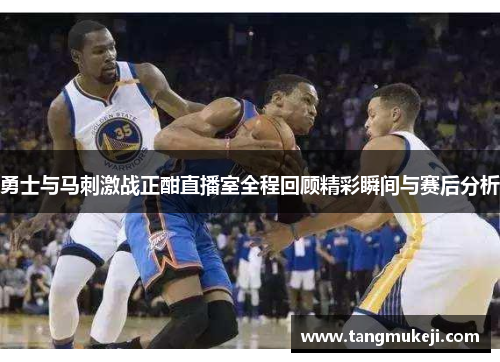 勇士与马刺激战正酣直播室全程回顾精彩瞬间与赛后分析